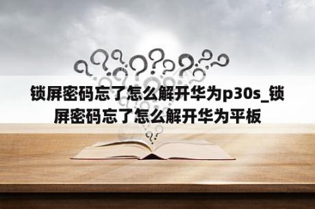 锁屏密码忘了怎么解开华为p30s_锁屏密码忘了怎么解开华为平板