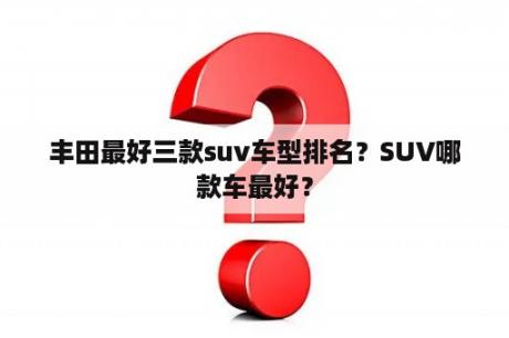 丰田最好三款suv车型排名？SUV哪款车最好？