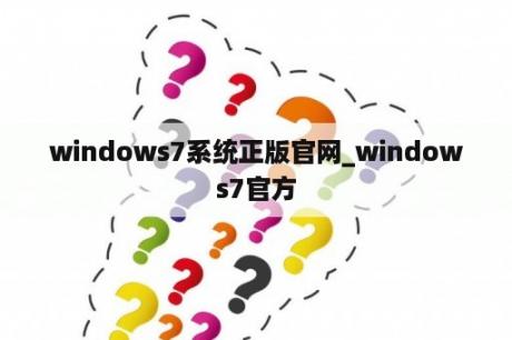 windows7系统正版官网_windows7官方