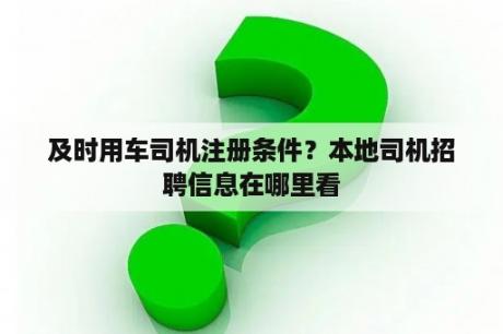及时用车司机注册条件?本地司机招聘信息在哪里看 及时用车司机注册条件?本地司机招聘信息在哪里看