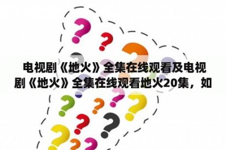  电视剧《地火》全集在线观看及电视剧《地火》全集在线观看地火20集，如何观看？哪里可以免费观看？有哪些观看平台？（TAGS: 电视剧地火, 全集在线观看, 观看平台）