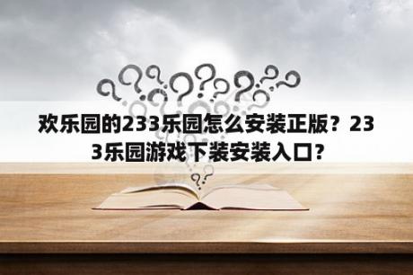 欢乐园的233乐园怎么安装正版？233乐园游戏下装安装入口？