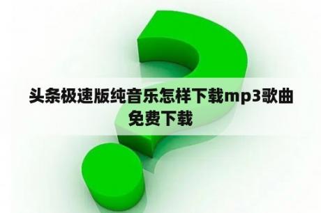 头条极速版纯音乐怎样下载mp3歌曲免费下载