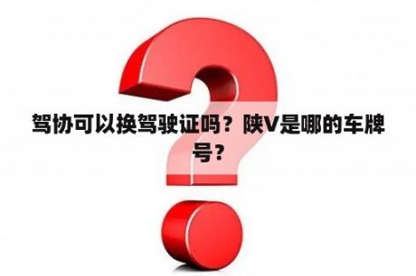 驾协可以换驾驶证吗？陕V是哪的车牌号？