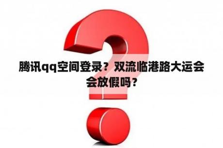 腾讯qq空间登录？双流临港路大运会会放假吗？