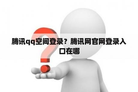 腾讯qq空间登录？腾讯网官网登录入口在哪