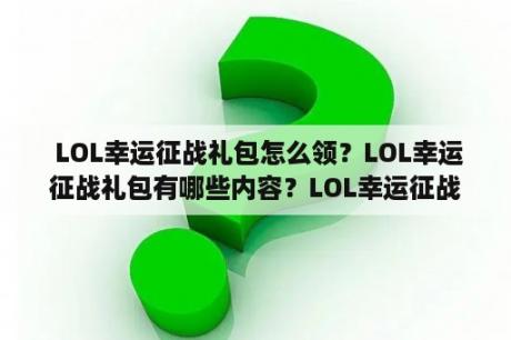  LOL幸运征战礼包怎么领？LOL幸运征战礼包有哪些内容？LOL幸运征战礼包如何获取？