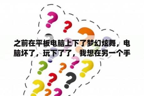 之前在平板电脑上下了梦幻炫舞，电脑坏了，玩下了了，我想在另一个手机上登录平板上的号？梦幻炫舞下载最新版