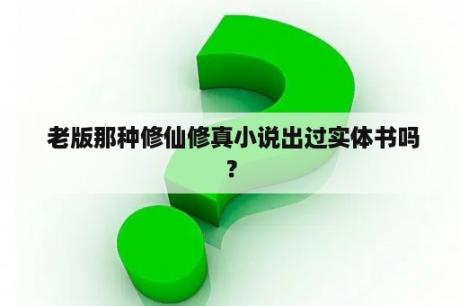  老版那种修仙修真小说出过实体书吗？