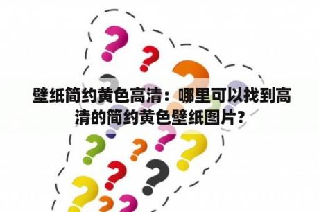  壁纸简约黄色高清：哪里可以找到高清的简约黄色壁纸图片？