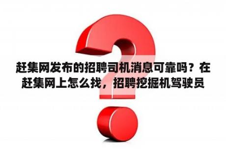 赶集网发布的招聘司机消息可靠吗？在赶集网上怎么找，招聘挖掘机驾驶员的工作呢？