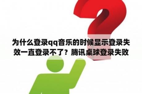 为什么登录qq音乐的时候显示登录失效一直登录不了?腾讯桌球登录失败? 为什么登录qq音乐的时候显示登录失效一直登录不了?腾讯桌球登录失败?