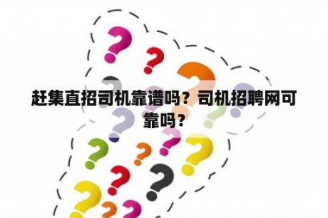 赶集直招司机靠谱吗？司机招聘网可靠吗？