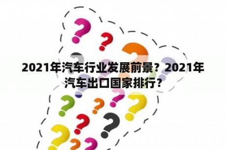 2021年汽车行业发展前景？2021年汽车出口国家排行？