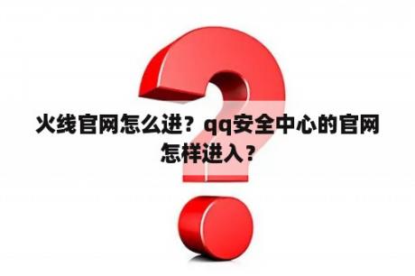 火线官网怎么进？qq安全中心的官网怎样进入？