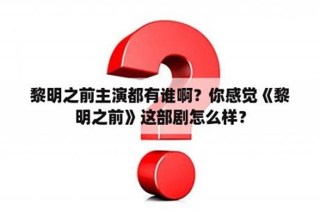 黎明之前主演都有谁啊？你感觉《黎明之前》这部剧怎么样？