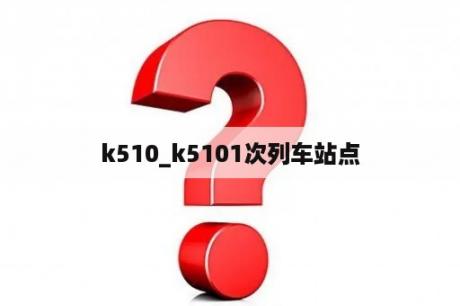 k510_k5101次列车站点