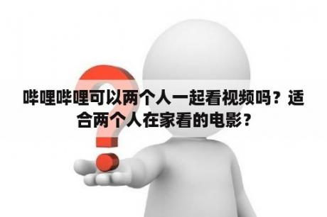 哔哩哔哩可以两个人一起看视频吗？适合两个人在家看的电影？