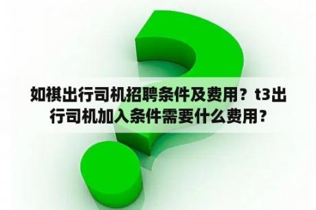 如祺出行司机招聘条件及费用？t3出行司机加入条件需要什么费用？