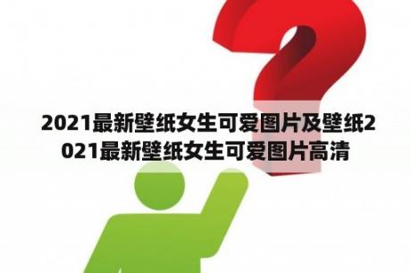  2021最新壁纸女生可爱图片及壁纸2021最新壁纸女生可爱图片高清