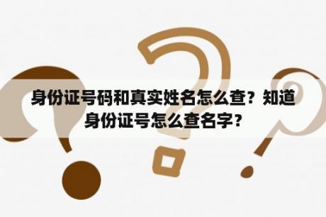 身份证号码和真实姓名怎么查？知道身份证号怎么查名字？