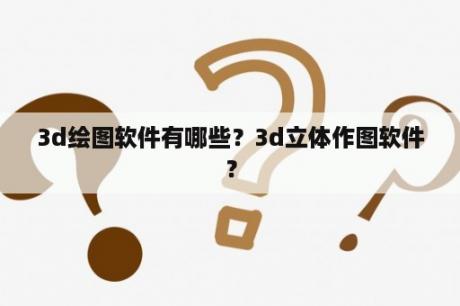 3d绘图软件有哪些？3d立体作图软件？