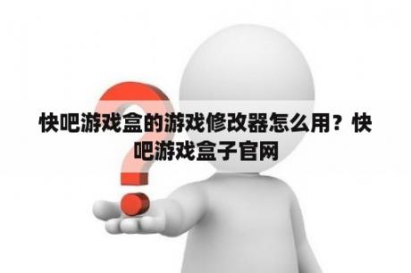 快吧游戏盒的游戏修改器怎么用？快吧游戏盒子官网