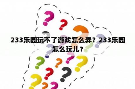 233乐园玩不了游戏怎么弄？233乐园怎么玩儿？