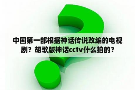 中国第一部根据神话传说改编的电视剧？胡歌版神话cctv什么拍的？