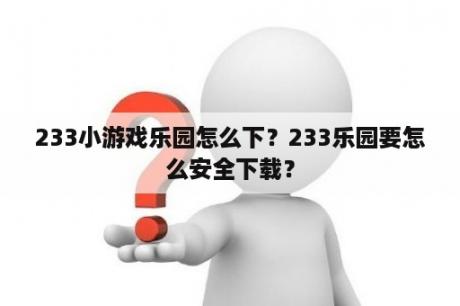 233小游戏乐园怎么下？233乐园要怎么安全下载？