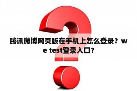 腾讯微博网页版在手机上怎么登录？we test登录入口？
