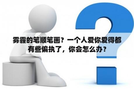 雾霾的笔顺笔画？一个人爱你爱得都有些偏执了，你会怎么办？