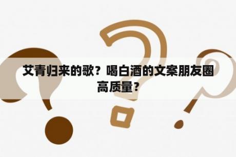 艾青归来的歌？喝白酒的文案朋友圈高质量？