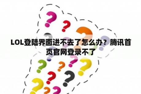 LOL登陆界面进不去了怎么办？腾讯首页官网登录不了