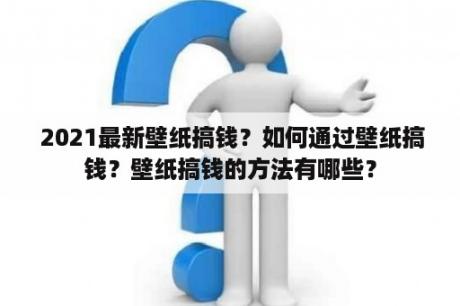  2021最新壁纸搞钱？如何通过壁纸搞钱？壁纸搞钱的方法有哪些？