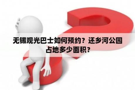 无锡观光巴士如何预约？还乡河公园占地多少面积？