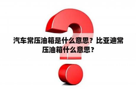 汽车常压油箱是什么意思？比亚迪常压油箱什么意思？