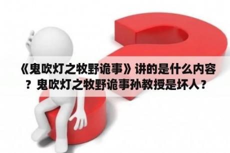 《鬼吹灯之牧野诡事》讲的是什么内容？鬼吹灯之牧野诡事孙教授是坏人？