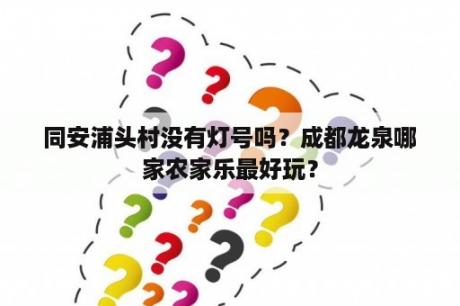 同安浦头村没有灯号吗？成都龙泉哪家农家乐最好玩？