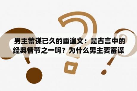  男主蓄谋已久的重逢文：是古言中的经典情节之一吗？为什么男主要蓄谋重逢？这种情节在古言中有哪些经典案例？