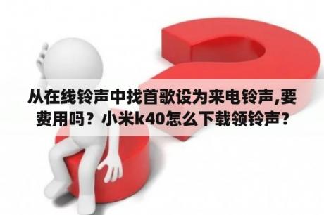 从在线铃声中找首歌设为来电铃声,要费用吗？小米k40怎么下载领铃声？