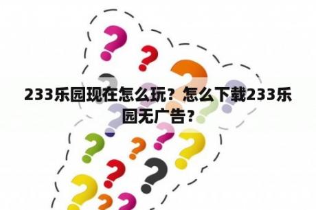 233乐园现在怎么玩？怎么下载233乐园无广告？