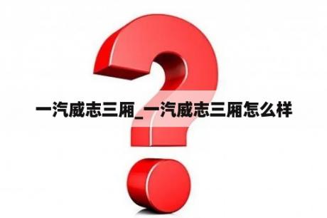 一汽威志三厢_一汽威志三厢怎么样