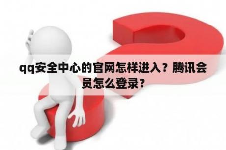 qq安全中心的官网怎样进入？腾讯会员怎么登录？