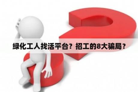 绿化工人找活平台？招工的8大骗局？