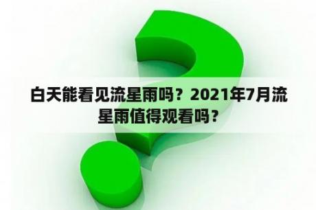 白天能看见流星雨吗？2021年7月流星雨值得观看吗？