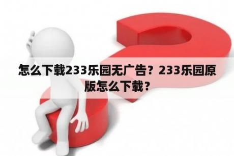 怎么下载233乐园无广告？233乐园原版怎么下载？