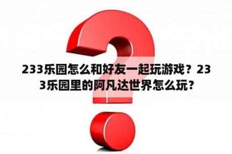 233乐园怎么和好友一起玩游戏？233乐园里的阿凡达世界怎么玩？