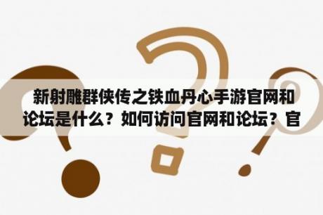  新射雕群侠传之铁血丹心手游官网和论坛是什么？如何访问官网和论坛？官网和论坛有哪些功能和特点？（TAGS: 新射雕群侠传之铁血丹心手游, 官网, 论坛）