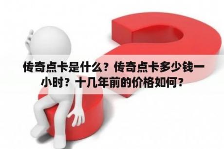  传奇点卡是什么？传奇点卡多少钱一小时？十几年前的价格如何？